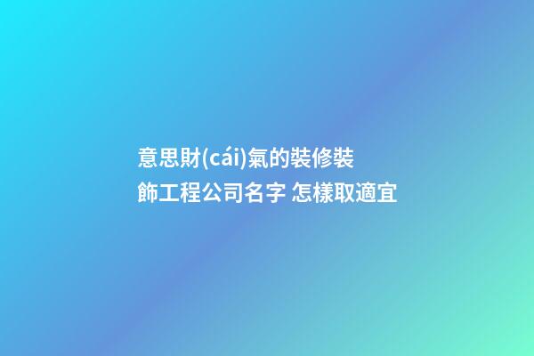 意思財(cái)氣的裝修裝飾工程公司名字 怎樣取適宜-第1張-公司起名-玄機(jī)派